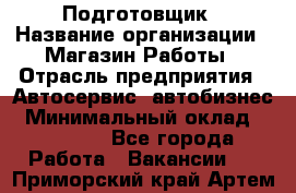 Подготовщик › Название организации ­ Магазин Работы › Отрасль предприятия ­ Автосервис, автобизнес › Минимальный оклад ­ 45 000 - Все города Работа » Вакансии   . Приморский край,Артем г.